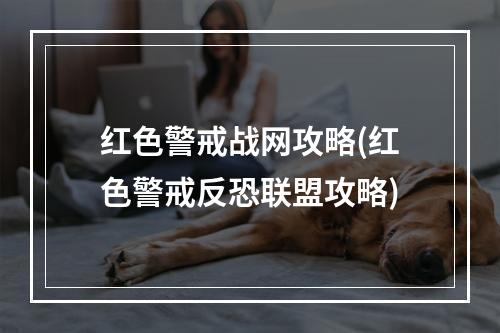 红色警戒战网攻略(红色警戒反恐联盟攻略)