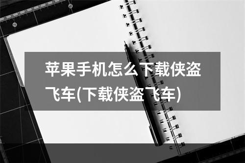 苹果手机怎么下载侠盗飞车(下载侠盗飞车)