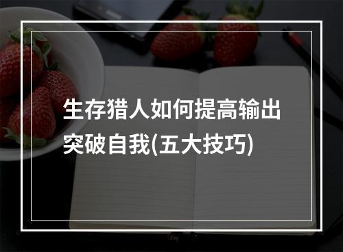 生存猎人如何提高输出突破自我(五大技巧)