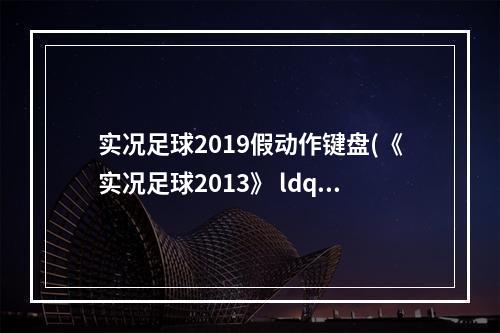 实况足球2019假动作键盘(《实况足球2013》 ldquo 键盘 rdquo 设置假动作快捷键方法)