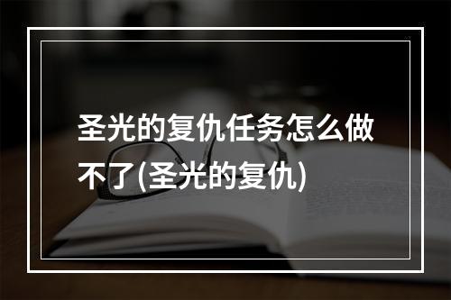 圣光的复仇任务怎么做不了(圣光的复仇)