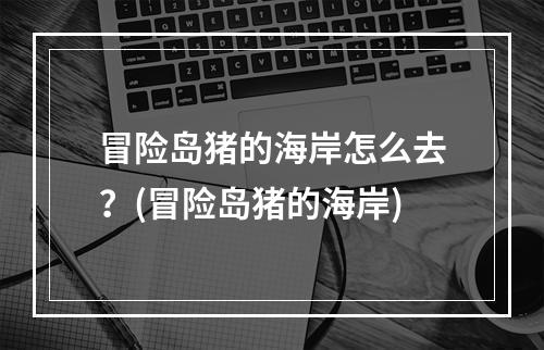 冒险岛猪的海岸怎么去？(冒险岛猪的海岸)