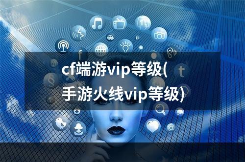 cf端游vip等级(手游火线vip等级)