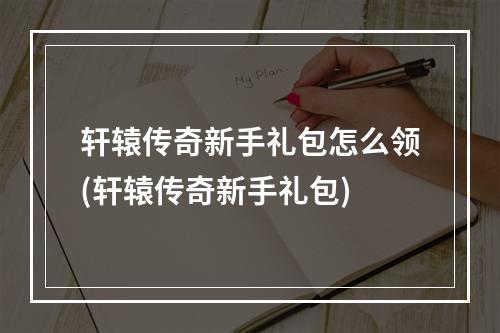 轩辕传奇新手礼包怎么领(轩辕传奇新手礼包)