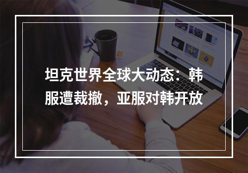 坦克世界全球大动态：韩服遭裁撤，亚服对韩开放