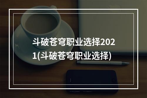 斗破苍穹职业选择2021(斗破苍穹职业选择)