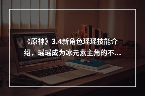 《原神》3.4新角色瑶瑶技能介绍，瑶瑶成为冰元素主角的不二之选(剑士/治疗)