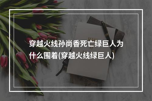 穿越火线孙尚香死亡绿巨人为什么围着(穿越火线绿巨人)