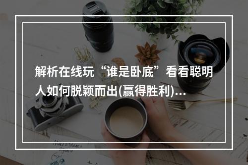 解析在线玩“谁是卧底”看看聪明人如何脱颖而出(赢得胜利)(玩转线上密室游戏，“谁是卧底”让你一鸣惊人(不容错过的经典))