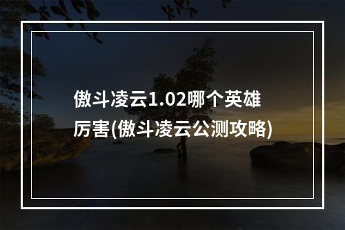 傲斗凌云1.02哪个英雄厉害(傲斗凌云公测攻略)