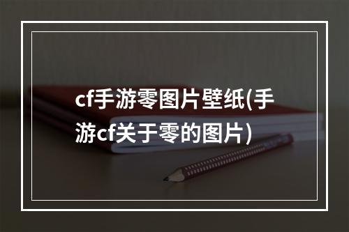 cf手游零图片壁纸(手游cf关于零的图片)