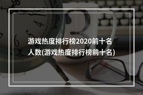 游戏热度排行榜2020前十名人数(游戏热度排行榜前十名)