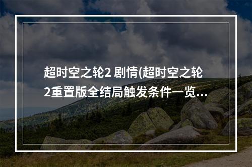 超时空之轮2 剧情(超时空之轮2重置版全结局触发条件一览 超时空之轮2 )