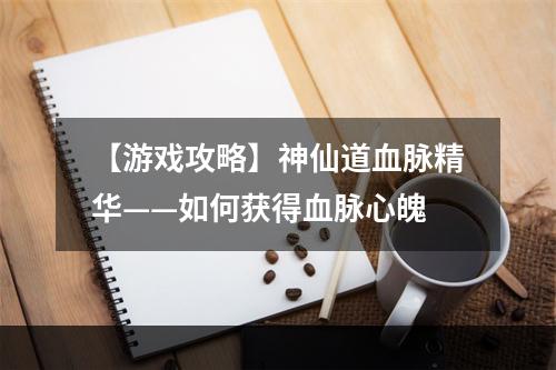 【游戏攻略】神仙道血脉精华——如何获得血脉心魄