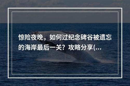 惊险夜晚，如何过纪念碑谷被遗忘的海岸最后一关？攻略分享(黑夜求生必备)