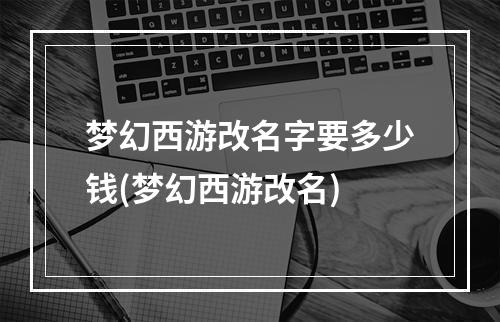 梦幻西游改名字要多少钱(梦幻西游改名)