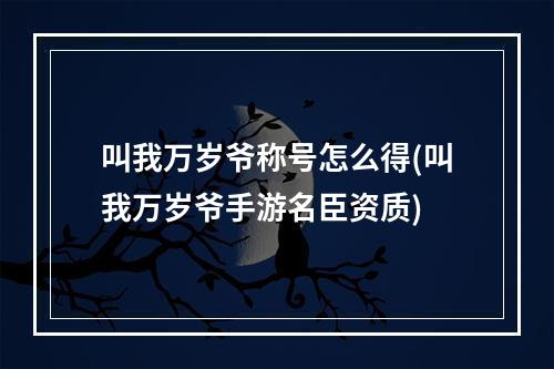 叫我万岁爷称号怎么得(叫我万岁爷手游名臣资质)