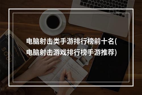 电脑射击类手游排行榜前十名(电脑射击游戏排行榜手游推荐)