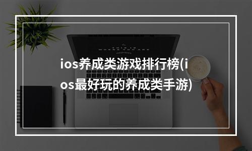 ios养成类游戏排行榜(ios最好玩的养成类手游)