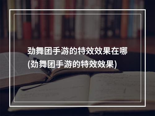 劲舞团手游的特效效果在哪(劲舞团手游的特效效果)