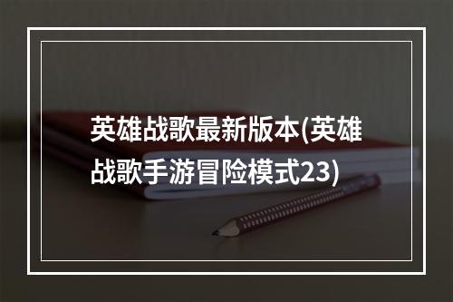 英雄战歌最新版本(英雄战歌手游冒险模式23)