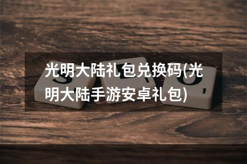 光明大陆礼包兑换码(光明大陆手游安卓礼包)