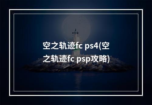 空之轨迹fc ps4(空之轨迹fc psp攻略)