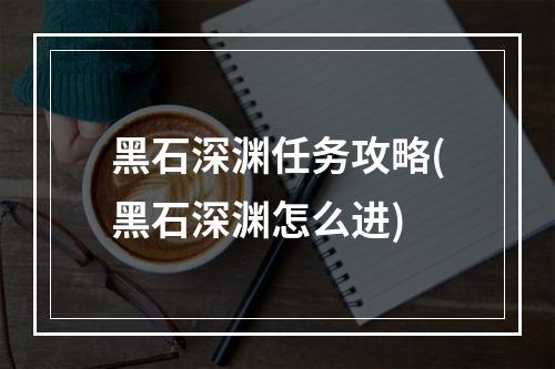 黑石深渊任务攻略(黑石深渊怎么进)