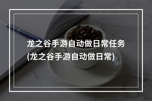 龙之谷手游自动做日常任务(龙之谷手游自动做日常)