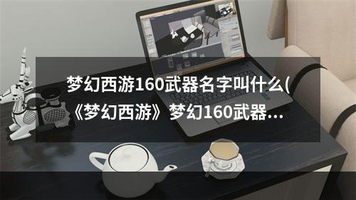 梦幻西游160武器名字叫什么(《梦幻西游》梦幻160武器攻略，更新前瞻!160武器外观及)