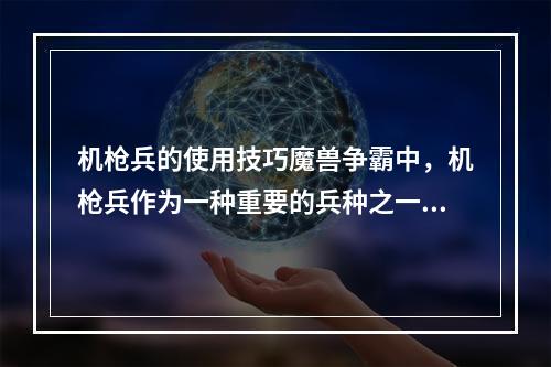 机枪兵的使用技巧魔兽争霸中，机枪兵作为一种重要的兵种之一，能够对空对地均有较优秀的表现。但是，机枪兵的使用需要一定的技巧。以下是一些机枪兵妙用心得。