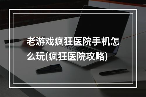 老游戏疯狂医院手机怎么玩(疯狂医院攻略)