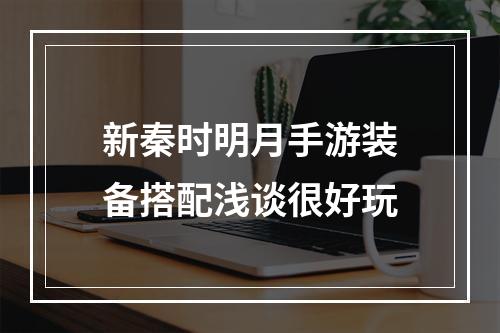 新秦时明月手游装备搭配浅谈很好玩