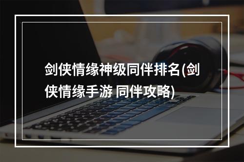 剑侠情缘神级同伴排名(剑侠情缘手游 同伴攻略)