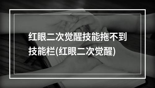 红眼二次觉醒技能拖不到技能栏(红眼二次觉醒)