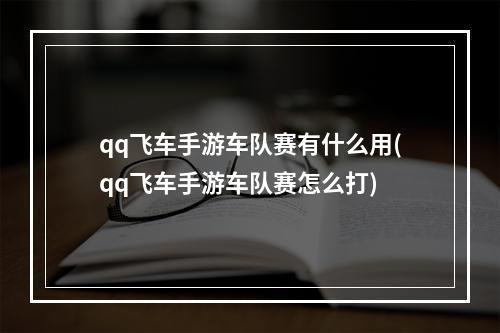 qq飞车手游车队赛有什么用(qq飞车手游车队赛怎么打)