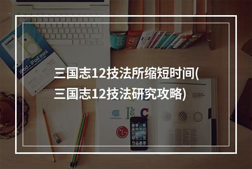 三国志12技法所缩短时间(三国志12技法研究攻略)