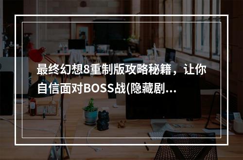 最终幻想8重制版攻略秘籍，让你自信面对BOSS战(隐藏剧情大揭秘)