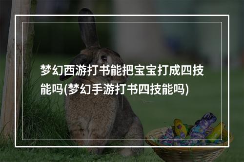 梦幻西游打书能把宝宝打成四技能吗(梦幻手游打书四技能吗)