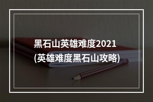 黑石山英雄难度2021(英雄难度黑石山攻略)