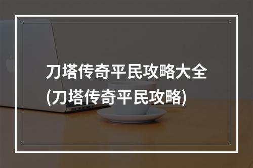 刀塔传奇平民攻略大全(刀塔传奇平民攻略)