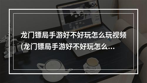 龙门镖局手游好不好玩怎么玩视频(龙门镖局手游好不好玩怎么玩)