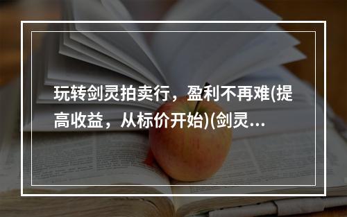 玩转剑灵拍卖行，盈利不再难(提高收益，从标价开始)(剑灵拍卖行，收益丰厚的三大技巧(价值评估、市场分析、经验总结))