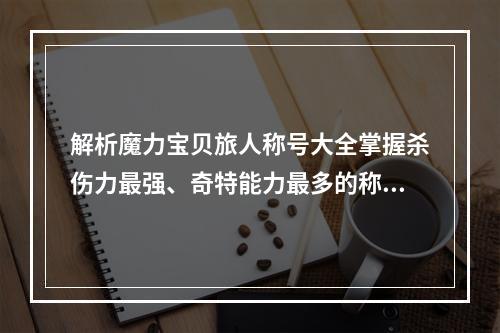 解析魔力宝贝旅人称号大全掌握杀伤力最强、奇特能力最多的称号 (一剑封喉、魔法禁区)