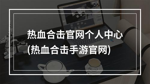 热血合击官网个人中心(热血合击手游官网)