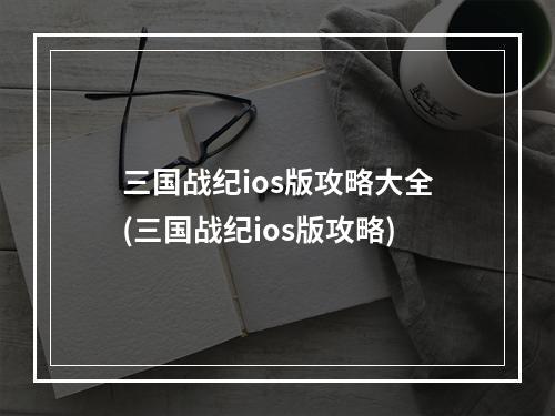 三国战纪ios版攻略大全(三国战纪ios版攻略)