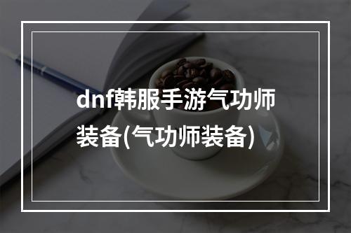 dnf韩服手游气功师装备(气功师装备)