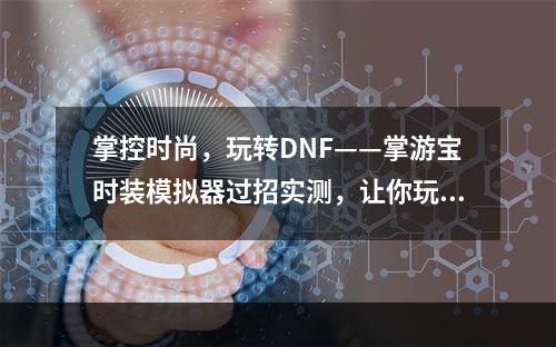 掌控时尚，玩转DNF——掌游宝时装模拟器过招实测，让你玩转潮流之都(DNF掌游宝时装模拟器/玩转潮流之都)