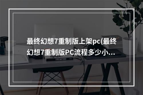 最终幻想7重制版上架pc(最终幻想7重制版PC流程多少小时 最终幻想7重制版PC)