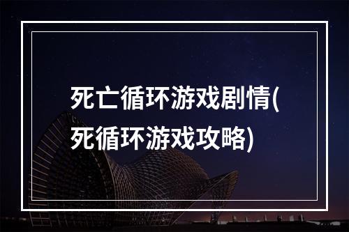 死亡循环游戏剧情(死循环游戏攻略)